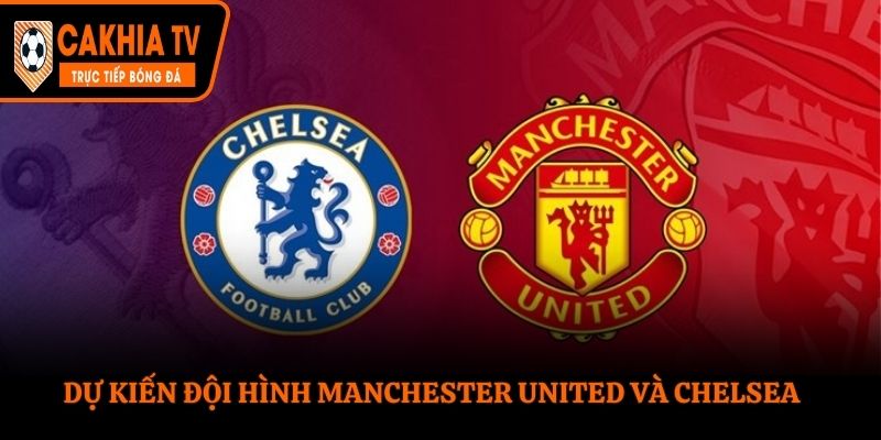 Dự kiến đội hình Manchester United và Chelsea